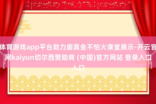 体育游戏app平台助力磨真金不怕火课堂展示-开云官网kaiyun切尔西赞助商 (中国)官方网站 登录入口