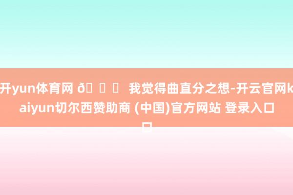 开yun体育网 📚 我觉得曲直分之想-开云官网kaiyun切尔西赞助商 (中国)官方网站 登录入口