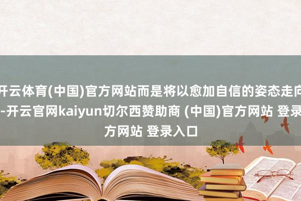 开云体育(中国)官方网站而是将以愈加自信的姿态走向未来-开云官网kaiyun切尔西赞助商 (中国)官方网站 登录入口
