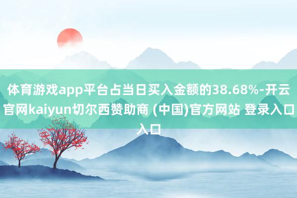 体育游戏app平台占当日买入金额的38.68%-开云官网kaiyun切尔西赞助商 (中国)官方网站 登录入口