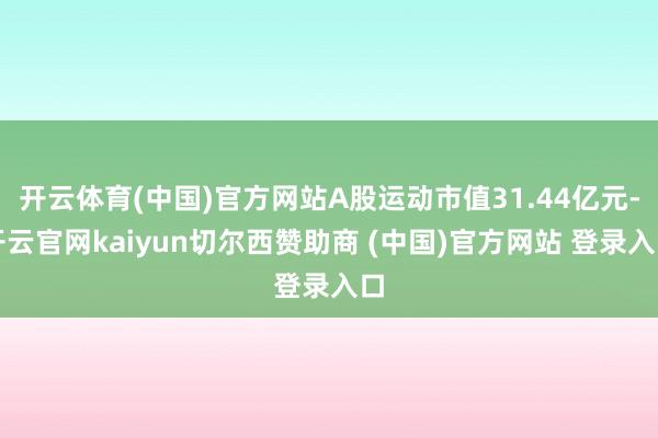 开云体育(中国)官方网站A股运动市值31.44亿元-开云官网kaiyun切尔西赞助商 (中国)官方网站 登录入口