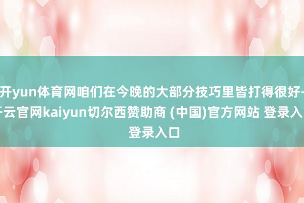 开yun体育网咱们在今晚的大部分技巧里皆打得很好-开云官网kaiyun切尔西赞助商 (中国)官方网站 登录入口