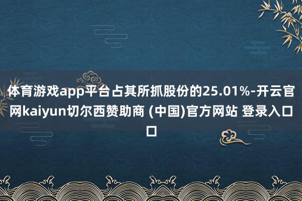 体育游戏app平台占其所抓股份的25.01%-开云官网kaiyun切尔西赞助商 (中国)官方网站 登录入口