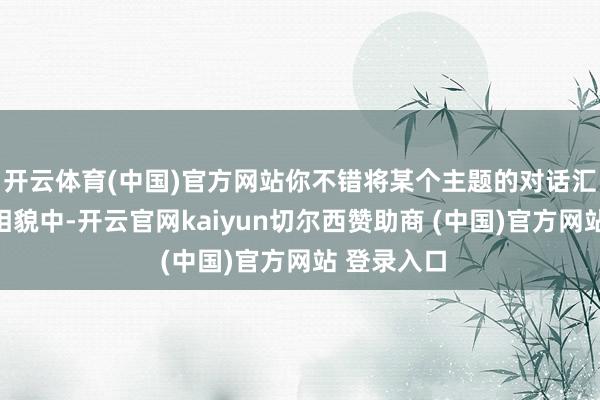 开云体育(中国)官方网站你不错将某个主题的对话汇总到一个相貌中-开云官网kaiyun切尔西赞助商 (中国)官方网站 登录入口