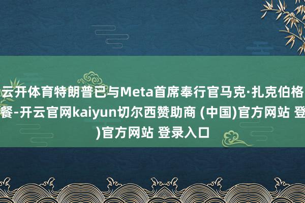 云开体育特朗普已与Meta首席奉行官马克·扎克伯格共进晚餐-开云官网kaiyun切尔西赞助商 (中国)官方网站 登录入口