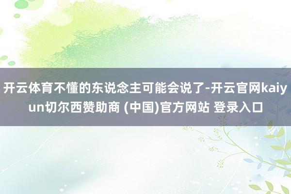 开云体育不懂的东说念主可能会说了-开云官网kaiyun切尔西赞助商 (中国)官方网站 登录入口
