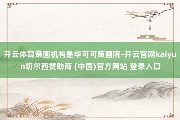 开云体育策画机构是华可可策画院-开云官网kaiyun切尔西赞助商 (中国)官方网站 登录入口