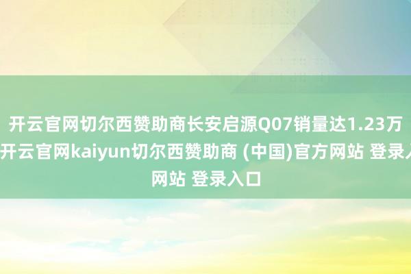 开云官网切尔西赞助商长安启源Q07销量达1.23万辆-开云官网kaiyun切尔西赞助商 (中国)官方网站 登录入口