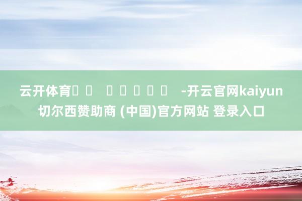 云开体育		  					  -开云官网kaiyun切尔西赞助商 (中国)官方网站 登录入口