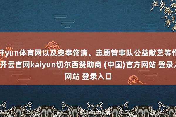 开yun体育网以及泰拳饰演、志愿管事队公益献艺等作为-开云官网kaiyun切尔西赞助商 (中国)官方网站 登录入口