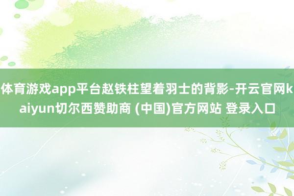 体育游戏app平台赵铁柱望着羽士的背影-开云官网kaiyun切尔西赞助商 (中国)官方网站 登录入口