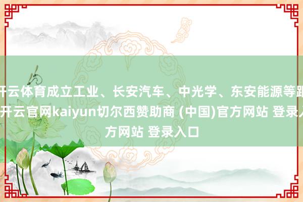 开云体育成立工业、长安汽车、中光学、东安能源等跟涨-开云官网kaiyun切尔西赞助商 (中国)官方网站 登录入口