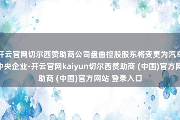 开云官网切尔西赞助商公司盘曲控股股东将变更为汽车业务分立的中央企业-开云官网kaiyun切尔西赞助商 (中国)官方网站 登录入口