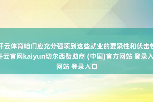 开云体育咱们应充分强项到这些就业的要紧性和伏击性-开云官网kaiyun切尔西赞助商 (中国)官方网站 登录入口