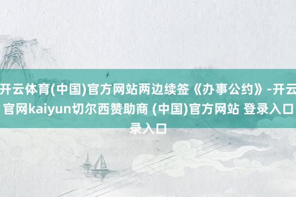 开云体育(中国)官方网站两边续签《办事公约》-开云官网kaiyun切尔西赞助商 (中国)官方网站 登录入口