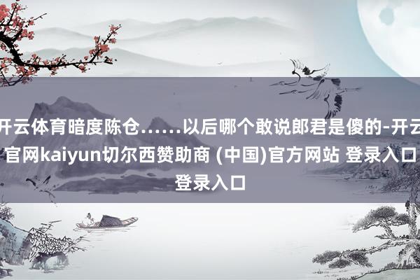 开云体育暗度陈仓……以后哪个敢说郎君是傻的-开云官网kaiyun切尔西赞助商 (中国)官方网站 登录入口