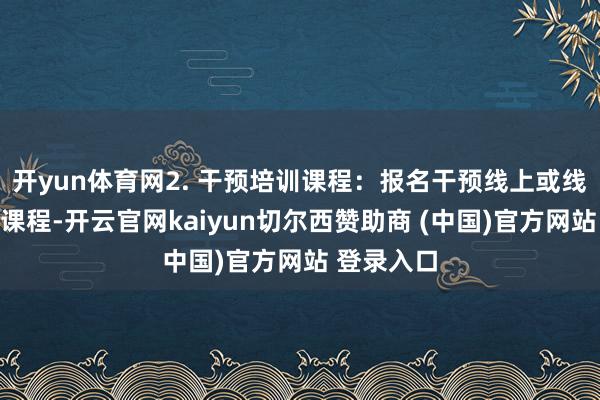 开yun体育网2. 干预培训课程：报名干预线上或线下的培训课程-开云官网kaiyun切尔西赞助商 (中国)官方网站 登录入口