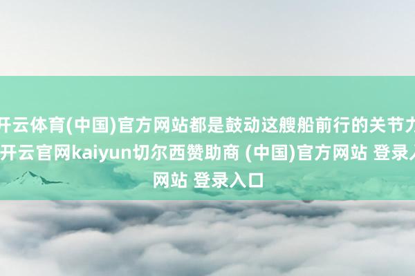 开云体育(中国)官方网站都是鼓动这艘船前行的关节力量-开云官网kaiyun切尔西赞助商 (中国)官方网站 登录入口
