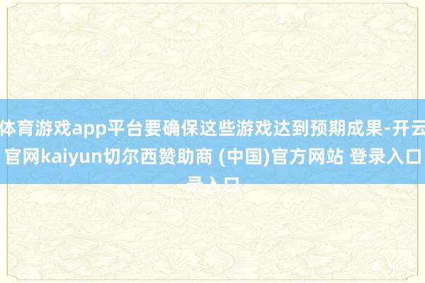 体育游戏app平台要确保这些游戏达到预期成果-开云官网kaiyun切尔西赞助商 (中国)官方网站 登录入口