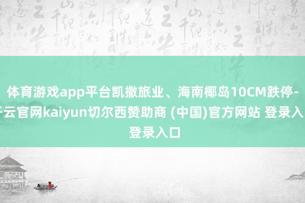 体育游戏app平台凯撒旅业、海南椰岛10CM跌停-开云官网kaiyun切尔西赞助商 (中国)官方网站 登录入口