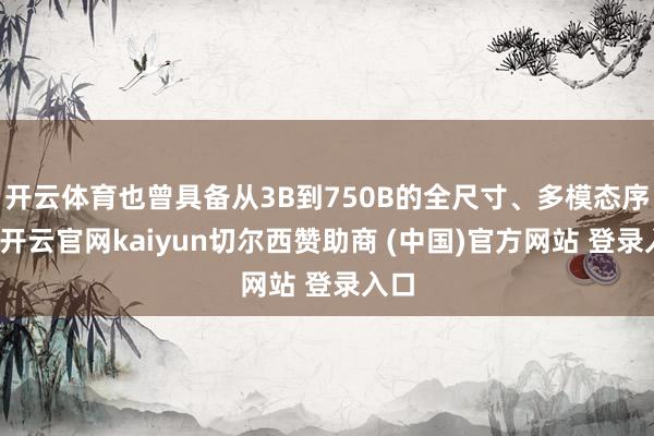 开云体育也曾具备从3B到750B的全尺寸、多模态序列-开云官网kaiyun切尔西赞助商 (中国)官方网站 登录入口