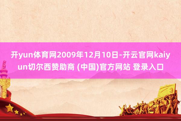 开yun体育网2009年12月10日-开云官网kaiyun切尔西赞助商 (中国)官方网站 登录入口
