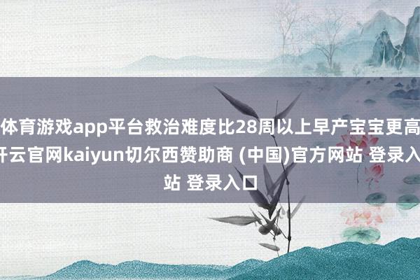 体育游戏app平台救治难度比28周以上早产宝宝更高-开云官网kaiyun切尔西赞助商 (中国)官方网站 登录入口