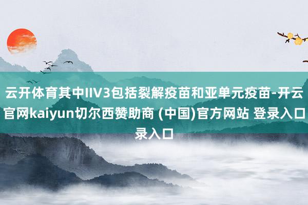 云开体育其中IIV3包括裂解疫苗和亚单元疫苗-开云官网kaiyun切尔西赞助商 (中国)官方网站 登录入口