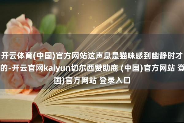 开云体育(中国)官方网站这声息是猫咪感到幽静时才会发出的-开云官网kaiyun切尔西赞助商 (中国)官方网站 登录入口