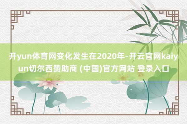开yun体育网变化发生在2020年-开云官网kaiyun切尔西赞助商 (中国)官方网站 登录入口