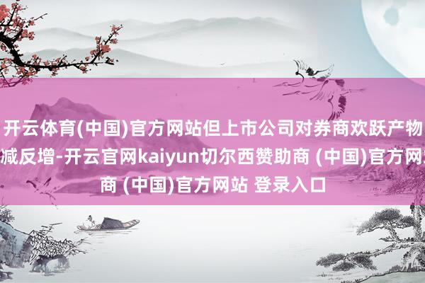 开云体育(中国)官方网站但上市公司对券商欢跃产物的关注却未减反增-开云官网kaiyun切尔西赞助商 (中国)官方网站 登录入口