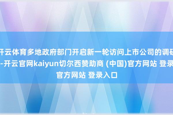 开云体育多地政府部门开启新一轮访问上市公司的调研看成-开云官网kaiyun切尔西赞助商 (中国)官方网站 登录入口
