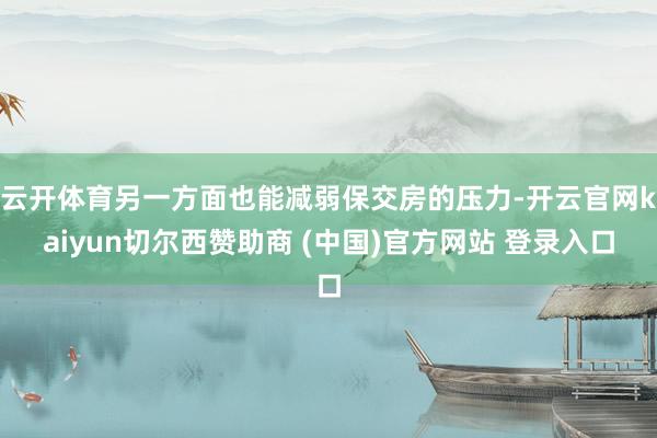 云开体育另一方面也能减弱保交房的压力-开云官网kaiyun切尔西赞助商 (中国)官方网站 登录入口