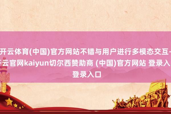 开云体育(中国)官方网站不错与用户进行多模态交互-开云官网kaiyun切尔西赞助商 (中国)官方网站 登录入口
