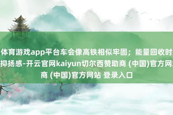 体育游戏app平台车会像高铁相似牢固；能量回收时容易感受到抑扬感-开云官网kaiyun切尔西赞助商 (中国)官方网站 登录入口