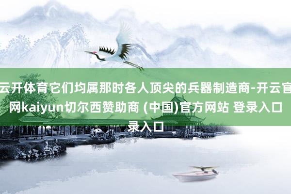 云开体育它们均属那时各人顶尖的兵器制造商-开云官网kaiyun切尔西赞助商 (中国)官方网站 登录入口