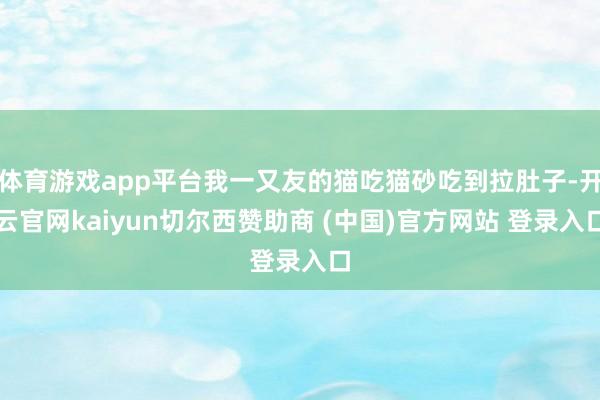 体育游戏app平台我一又友的猫吃猫砂吃到拉肚子-开云官网kaiyun切尔西赞助商 (中国)官方网站 登录入口