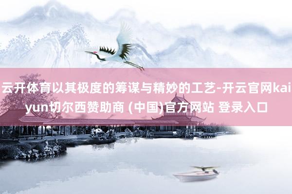 云开体育以其极度的筹谋与精妙的工艺-开云官网kaiyun切尔西赞助商 (中国)官方网站 登录入口