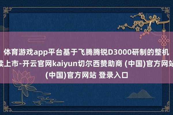 体育游戏app平台基于飞腾腾锐D3000研制的整机产物已延续上市-开云官网kaiyun切尔西赞助商 (中国)官方网站 登录入口
