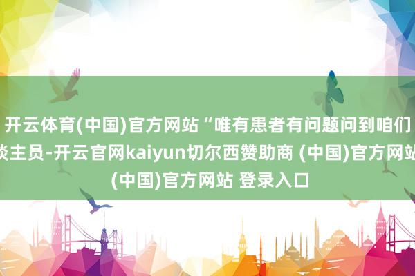 开云体育(中国)官方网站“唯有患者有问题问到咱们的就业主谈主员-开云官网kaiyun切尔西赞助商 (中国)官方网站 登录入口