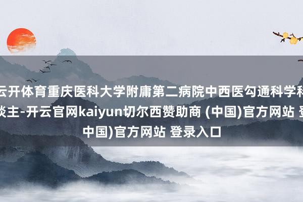 云开体育重庆医科大学附庸第二病院中西医勾通科学科负责东谈主-开云官网kaiyun切尔西赞助商 (中国)官方网站 登录入口