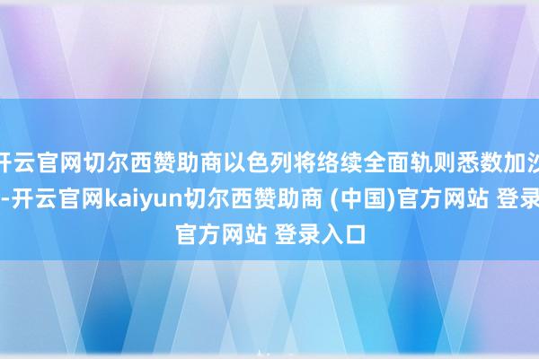 开云官网切尔西赞助商以色列将络续全面轨则悉数加沙地带-开云官网kaiyun切尔西赞助商 (中国)官方网站 登录入口