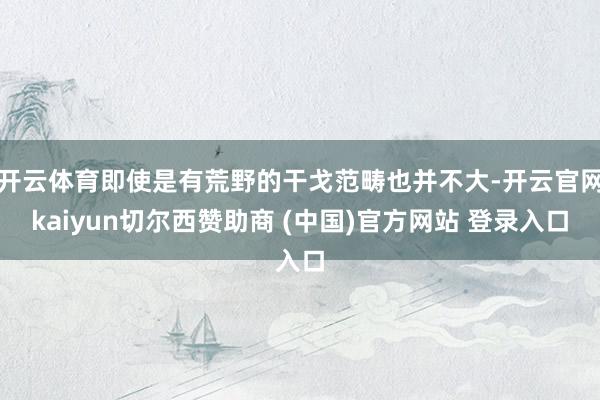 开云体育即使是有荒野的干戈范畴也并不大-开云官网kaiyun切尔西赞助商 (中国)官方网站 登录入口