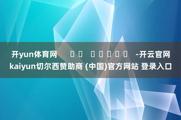开yun体育网      		  					  -开云官网kaiyun切尔西赞助商 (中国)官方网站 登录入口