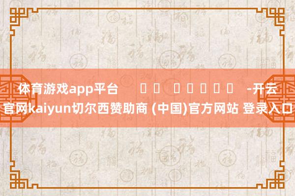 体育游戏app平台      		  					  -开云官网kaiyun切尔西赞助商 (中国)官方网站 登录入口