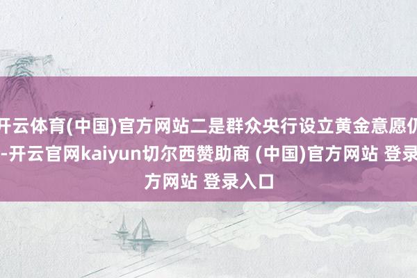 开云体育(中国)官方网站二是群众央行设立黄金意愿仍较强-开云官网kaiyun切尔西赞助商 (中国)官方网站 登录入口