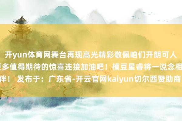 开yun体育网舞台再现高光精彩敬佩咱们开朗可人的彭姝涵会为咱们带来更多值得期待的惊喜连接加油吧！模豆星睿将一说念相伴！ 发布于：广东省-开云官网kaiyun切尔西赞助商 (中国)官方网站 登录入口