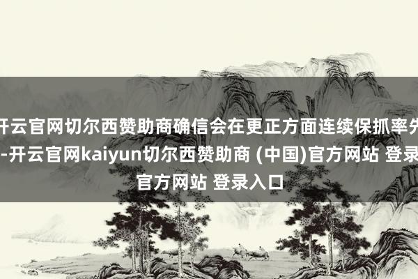 开云官网切尔西赞助商确信会在更正方面连续保抓率先地位-开云官网kaiyun切尔西赞助商 (中国)官方网站 登录入口