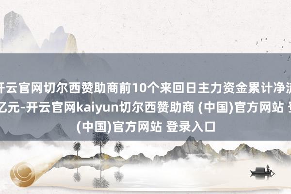 开云官网切尔西赞助商前10个来回日主力资金累计净流出1.23亿元-开云官网kaiyun切尔西赞助商 (中国)官方网站 登录入口