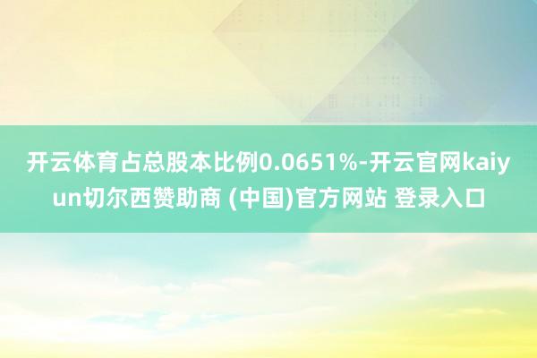 开云体育占总股本比例0.0651%-开云官网kaiyun切尔西赞助商 (中国)官方网站 登录入口